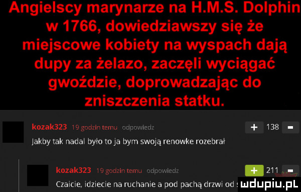 angielscy marynarze na h m s. dolphin w      dowiedziawszy się że miejscowe kobiety na wyspach dają dupy za żelazo zaczęli wyciągać gwoździe doprowadzając do zniszczenia statku. kobak    glia mami iga jakbytak narai bym to ia bym swoją rennwke rozebrał knzakszx m gnazl emu. i. abakankami.  m czaicie idziecie na m hanie a pod pumą drzwi od