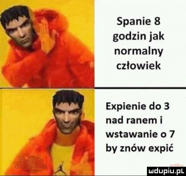 spanie   godzin jak normalny człowiek expienie do   nad ranem i wstawanie o   by znów expić