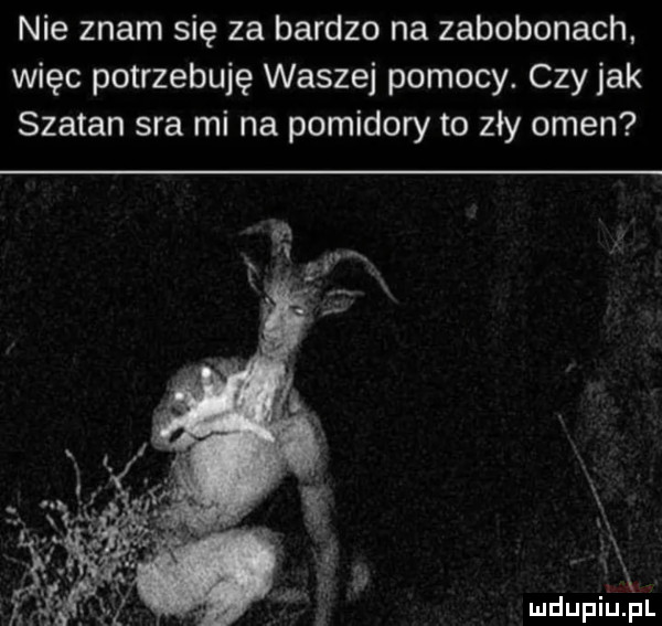 nie znam się za bardzo na zabobonach. więc potrzebuję waszej pomocy. czy jak szatan sra mi na pomidory to zły omen w x i lx v e x