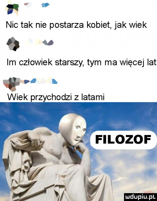i nie tak nie postarza kobiet jak wiek a im człowiek starszy tym ma więcej lat h wiek przychodzi z iktami s filozof w h v it vv