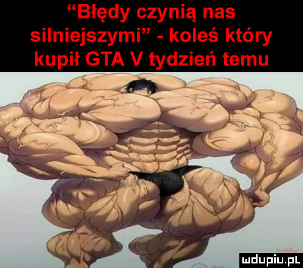 błędy czynią nas silniejszymi koleś który kupił gta v tydzień temu ludu iu. l