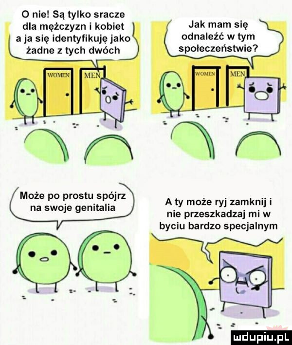 o nie są tylko sracze dla mężczyzn i kobiet a ja się identyfikuję jako żadne z tych dwóch jak mam się odnaleźć w tym społeczeństwie może po prestu spójrz na swoje genitalia a ty może ryj zamknij i nie przeszkadzaj mew byciu bardzo specjalnym qw