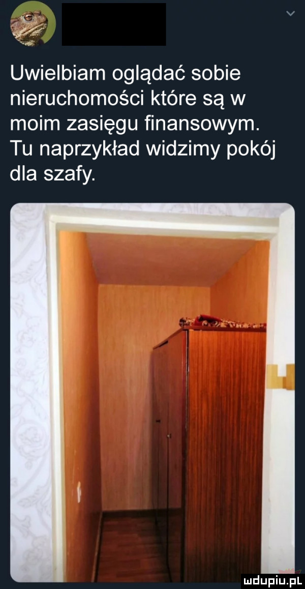 i. są f uwielbiam oglądać sobie nieruchomości które są w moim zasięgu finansowym. tu naprzykład widzimy pokój dla szafy
