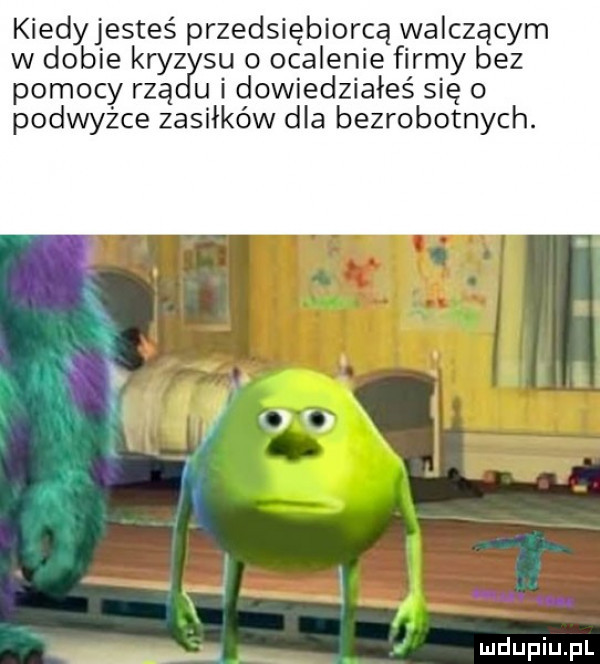 kiedyjesteś przedsiębiorcą walczącym w dobie kryz su o ocalenie firmy bez pomocy reą u i dowiedziałeś się o podwyżce zasiłków dla bezrobotnych
