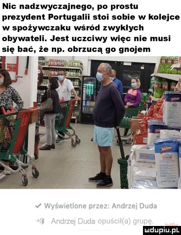 nic nadzwyczajnego po prestu prezydent portugalii stoi sobie w kolejce w spożywczaku wśród zwyklych obywateli. jest uczciwy więc nie musi się bać że np. obrzucą go gnojem ludu iu. l