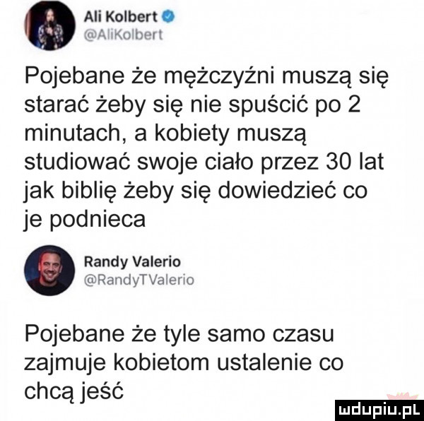 ali kolbert. abakankami bm pojebane że mężczyźni muszą się starać żeby się nie spuścić po   minutach a kobiety muszą studiować swoje ciało przez    lat jak biblię żeby się dowiedzieć co je podnieca randy valerio inravvdytvaleno pojebane że tyle samo czasu zajmuje kobietom ustalenie co chcą jeść