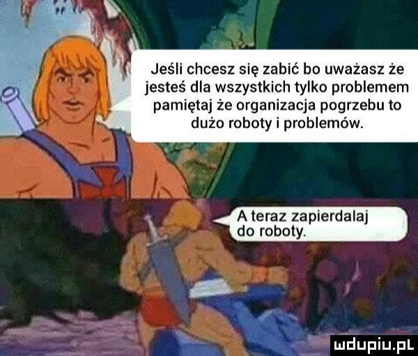 jeśli chcesz się zabić bo uważasz że jesteś dla wszystkich tylko problemem pamiętaj że organizacja pogrzebu to dużo roboty i problemów. a teraz zapierdala do roboty