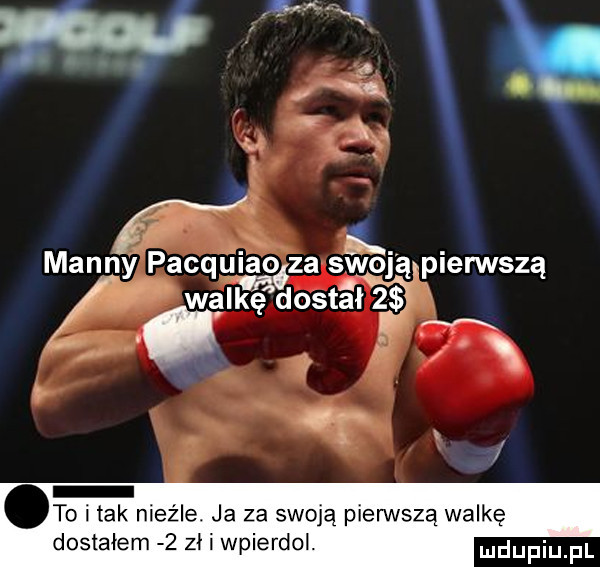gfx i          manny pacqwaołza sieją pierwszą wętędostśł r. tex to i tak nieźle. ja za swoją pierwszą walkę dostałem   zł i wpierdol
