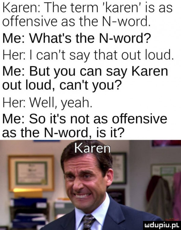 aren lthe term karen is as offenswe as tee n word. me wiat s tee n word er i cen t say trat out laud. me but y-u cen say karen out laud cen t y-u er will yeah. me so it s not as offensive as tee n word is it