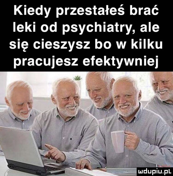 kiedy przestałeś brać leki od psychiatry ale się cieszysz bo w kilku pracujesz efektywniej. ś. xxsw   j. abakankami l   x. jj f a w