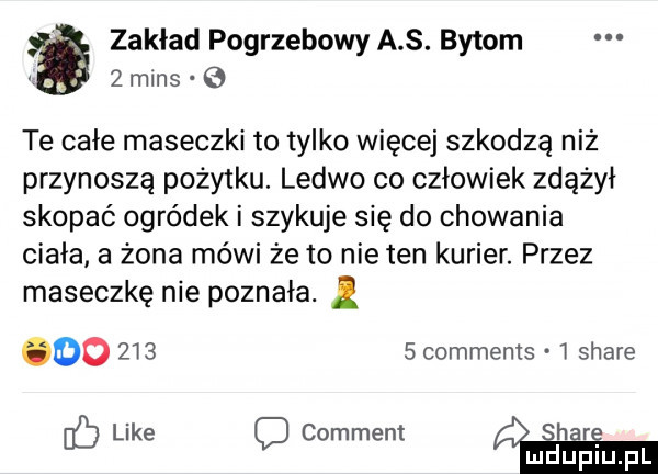 zakład pogrzebowy a s. bytom a   mans   te całe maseczki to tylko więcej szkodzą niz przynoszą pożytku. ledwo co człowiek zdążył skopać ogródek i szykuje się do chowania ciała a żona mówi że to nie ten kurier. przez maseczkę nie poznała. do       comments stare ó like comment h r mduplu pl