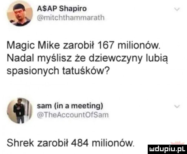 asap shapiro gvnmcmhammnmth macic mike zarobił     milionów. nadal myślisz że dziewczyny lubią spasionych tatuśków sam in a meeting wartiweaccrmnlofsam shrek zarobił     milionów