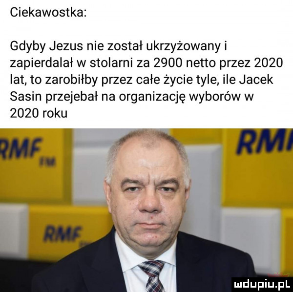 ciekawostka gdyby jezus nie został ukrzyżowany i zapierdalał w stolarni za      netto przez      lat to zarobiłby przez całe życie tyle ile jacek sasin przejebał na organizację wyborów w      roku mdupiupi