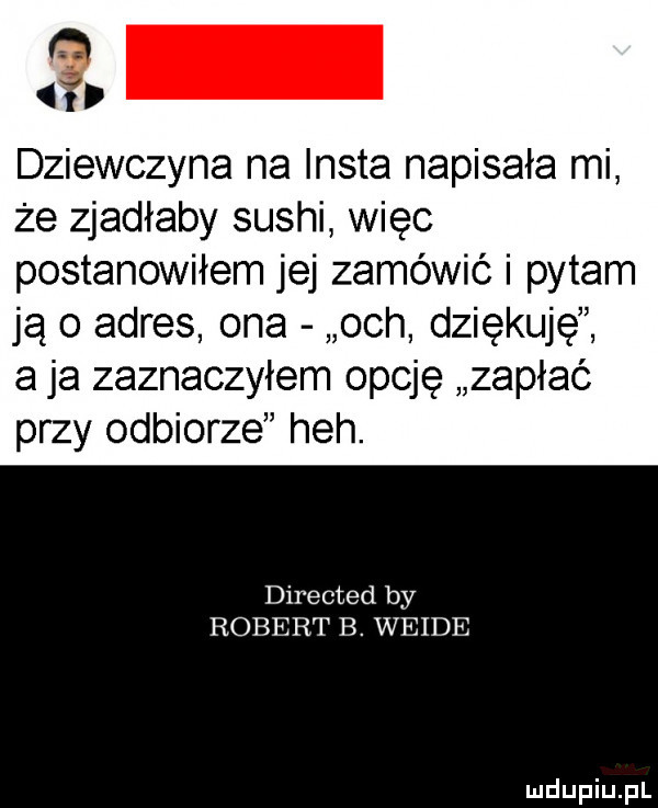 m b dziewczyna na insta napisała mi że zjadłaby sushi więc postanowiłem jej zamówić i pytam ja   adres ona och dziękuję a ja zaznaczyłem opcję zapłać przy odbiorze heh. directed by robert b. wende