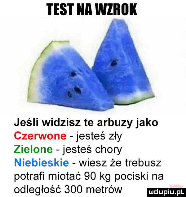test na wzbiik jeśli widzisz te arbuzy jako czerwone jesteś zły zielone jesteś chory niebieskie wiesz że trebusz potrafi miotać    kg pociski na odległość     metrów