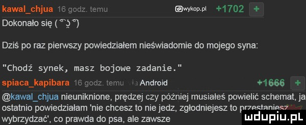 law lenin z mmpm      dokonało się dziś po raz pleywszy powedziałem nieswiadomie do mojego syna chodź synek masz bojowe zadanie apiacajupibara andrmd      kawalźcmua meumknmne prędzej czy później muslaleś puwlellć schemat ja ostatnio powiedzialam nie chcesz to nie jedz zglodnlejesz to pr   ianię   wybrzydzaćt co prawda do psa ale zawsze l illeflllj fl