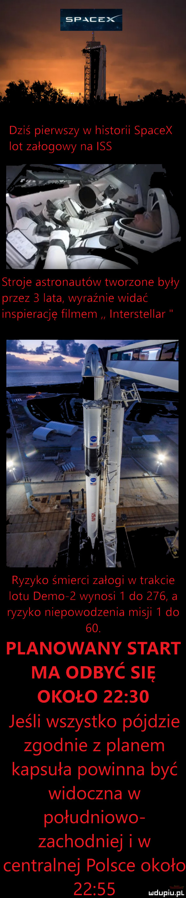 dziś pierwszy w historii spacex lot załogowy na iss stroje astronautów tworzone były przez   lata wyraźnie widać inspierację filmem interstellar ryzyko śmierci załogi w trakcie lotu demof  wynosi   do     a ryzyko niepowodzenia misji   do    planowany start ma odbyć się około       jeśli wszystko pójdzie zgodnie z planem kapsuła powinna być widoczna w południowo zachodniej iw centralnej polsce około       wm pl