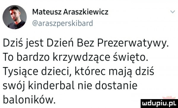 mateusz araszkiewicz araszperskibard dziśjest dzień bez prezerwatywy. to bardzo krzywdzące święto. tysiące dzieci którec mają dziś swój kinderbal nie dostanie baloników