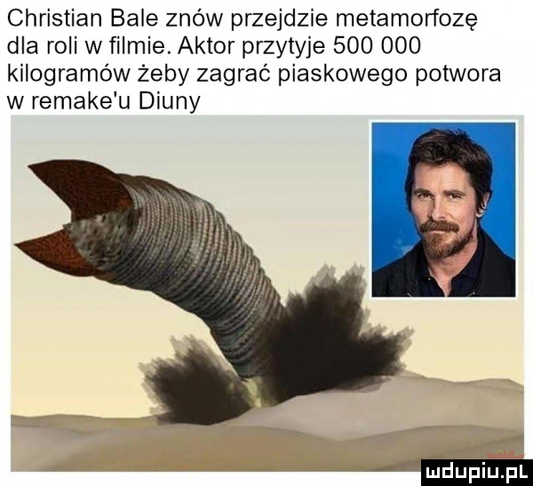 christian bale znow przejdzie metamorfozę dla robi w filmie. aktor przytyje         kilogramów żeby zagrać piaskowego potwora w remake u diuny