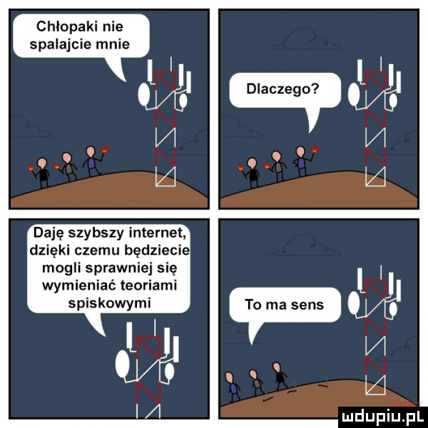 chłopaki nie spalajcie mnie daję szybszy internet dzięki czemu będziecie mogli sprawniej się wymieniać teoriami spiskowymi