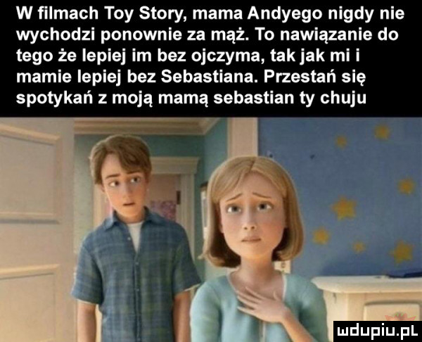 w filmach tey story mama andrégo nigdy nie wychodzl ponownie za mąż. to nawiązanie do tego że ieple im bez ojczyma tak jak ml i mamle ieple bez sebastiana. przestań sle spotykań z moją mamą sebastian ty chuju