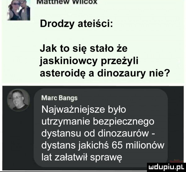 mannów wiicox drodzy ateiści jak to się stało że jaskiniowcy przeżyli asteroidę a dinozaury nie marc banks najważniejsze było utrzymanie bezpiecznego dystansu od dinozaurów dystans jakichś    milionów lat załatwił sprawę