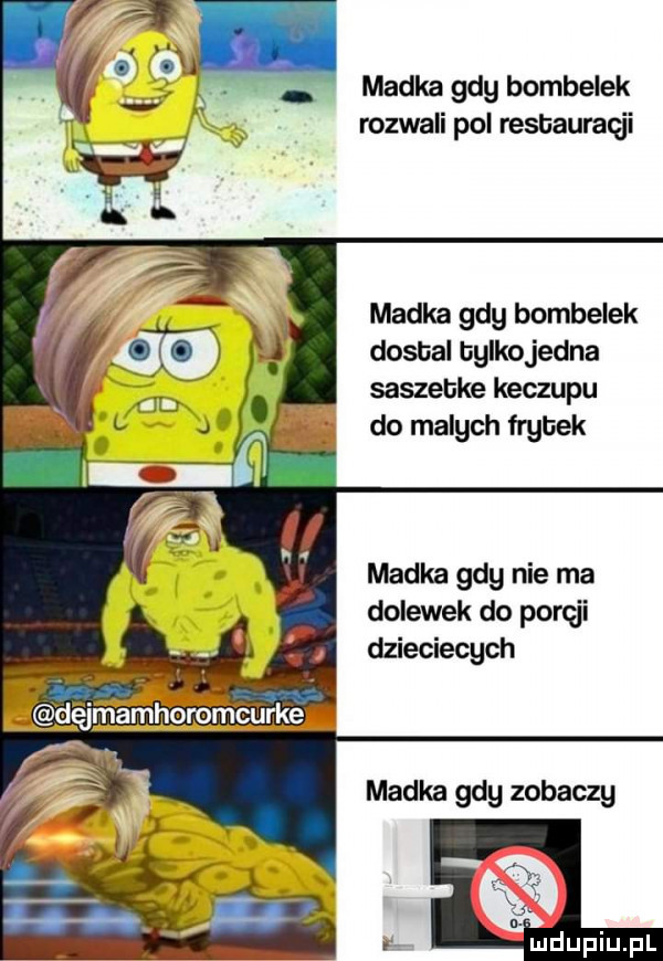 madka gdy bombelek rozwali pol resbauraęji madka gdy bombelek dosbal bglkojedna saszebke keczupu do malych frgbek madka gdy nie ma dolewek do porcji dzieciecych madka gdy zobaczy deupiupl