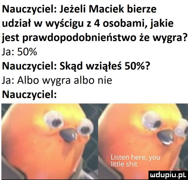nauczyciel jeżeli maciek bierze udział w wyścigu z   osobami jakie jest prawdopodobnieństwo że wygra ja    nauczyciel skąd wziąłeś    ja albo wygra albo nie nauczyciel