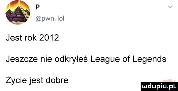 p pwnjo jest rok      jeszcze nie odkryłeś league of legends zycie jest dobre ludu iu. l