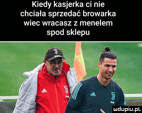 kiedy kasjerka ci nie chciała sprzedać browarka wiec wracasz z menelem spod sklepu x