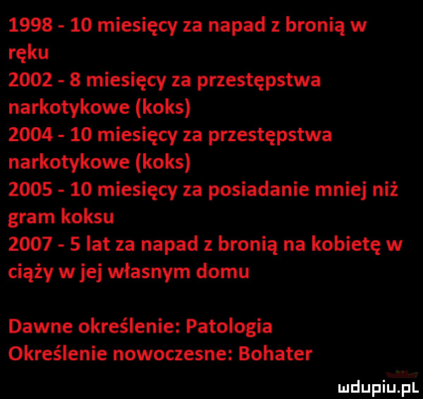 miesięcy za napad z bronią w ręku        miesięcy za przestępstwa narkotykowe koks         miesięcy za przestępstwa narkotykowe koks         miesięcy za posiadanie mniej niż gram koksu        lat za napad z bronią na kobietę w ciąży w jej własnym domu dawne określenie patologia określenie nowoczesne bohater