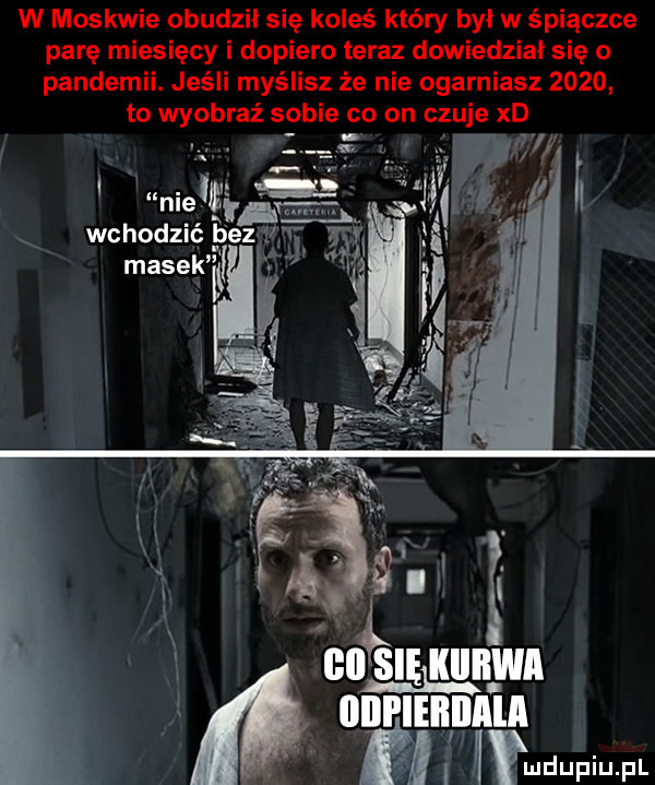 w moskwie obudził się koleś który był w śpiączce parę miesięcy i dopiero teraz dowiedział się o pandemii. jeśli myślisz że nie ogarniasz      to wyobraź sobie co on czuje xd matt     wchodzić bez masek if