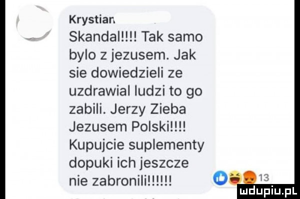 krystian skandal tak samo bylo z jezusem. jak sie dowiedzieli ze uzdrawial ludzi to go zabili. jerzy zieba jezusem polski kupujcie suplementy dopóki ich jeszcze nie zabronili o