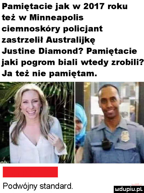 pamiętacie jak w      roku też w minneapolis ciemnoskóry policjant zastrzelił australijkę justine diamond pamiętacie jaki pogrom biali wtedy zrobili ja też nie pamiętam. hal a podwójny standard