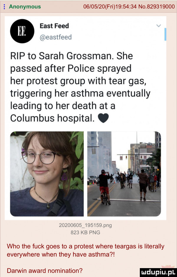 anonymous          fai          no           east fred gueastleed rip to sarah grossman. sie passed after police sprayed her protest group with tiar gas triggering her asthma eventually leasing to her death at a columbus hospital. abakankami                 pbg     kb pbg who tee funk goes to a protest where eargas is literalny everywhere wien they hace asthma darwin award nomination