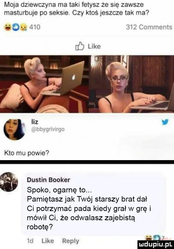 moja dziewczyna ma taki fetysz ze sle zawsze masturbuje po sekae. czy ktoś jeszcze tak ma go. a       comments kto mu pewne dustin booker spoko ogarnę to. pamiętasz jak twój starszy brat dał ci potrzymac pada kiedy grał w grę i mówił ci że odwalasz zajebistą robotę m uke repry mdupl pl