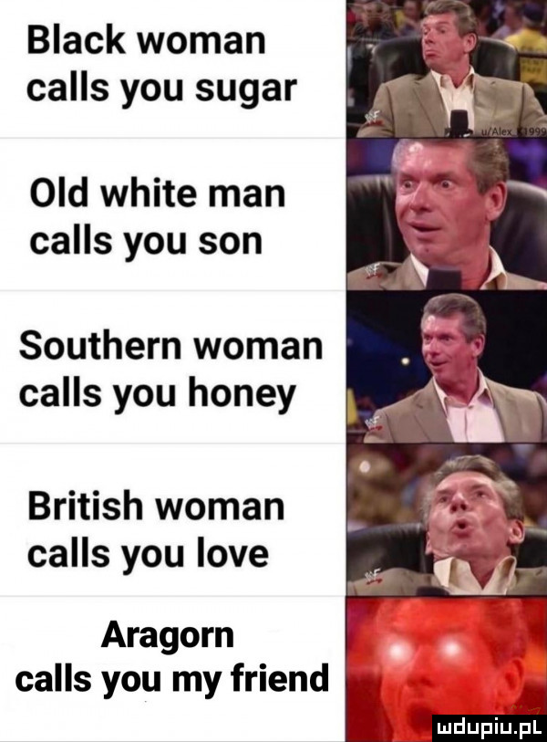 black wiman calls y-u sugar ocd white man calls y-u son southern wiman calls y-u hondy british wiman calls y-u live aragorn calls y-u my friend