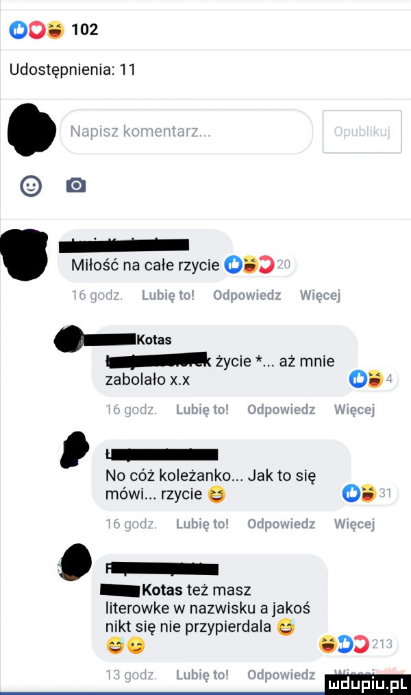 oo.     udostępnienie    e miłość na całe rzycie     kolas życie. aż mnie zabolało x x o. no cóż koleżanko. jak to się mówi. rzycie o. abakankami f kotas też masz literowke w nazwisku a jakoś nikt się nie przypierdala q ooo mam