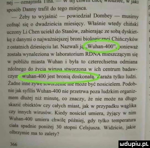 mjimn nu w m dumy mm do tego miejsca. zeby wyj śnić ż powiedzial domicy ly nać gig o dwadzieścia miesięcy właśnie wtedy chiński my li chen uciekl do s agów. ubierając ze sobą dyskia. hzdlnymi omjwninicjszej broni b hińczyków zumnich dziesięciu lat. nazwali j usiewa m wynaleziona w labomlorium r eszczącym się w pobliżu miasta wuhan i byla o czierechseuia odmian zdolnego cemrum badów ww wimów. wan n lsjlk syklu wuhan     nic przetrwa poza ludzkim organiz dłużej niż minutę. co znaczy że nie może na długo m obicklćw czy całych miast. jak w pnypadku wąglih. w mych winków kiedy nosiciel umiem żyjący w w m umiem chwilę później. gdy iylko imperii. a man ponizej    stopni cclsjusu. widzicie. juk m w may