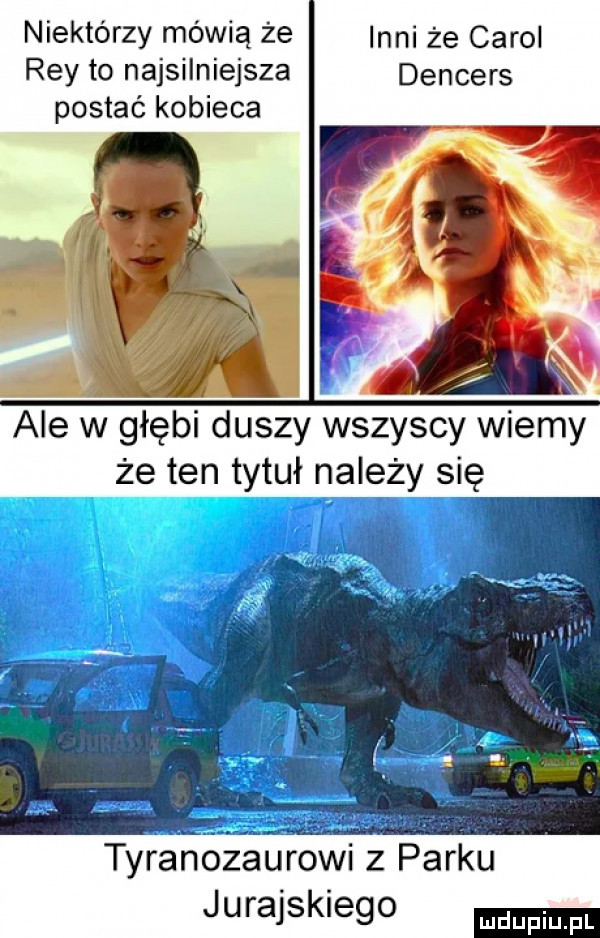 niektórzy mówią że inni że carol rey to najsilniejsza dencers postać kobieca ale w głębi duszy wszyscy wiemy że ten tytuł należy się tyranozaurowi z parku jurajskiego