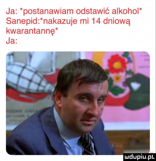 ja postanawiam odstawić alkohol sanepid nakazuje mi    dniową kwarantannę