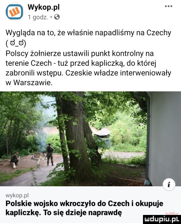 wykop pl   godz. wygląda na to że właśnie napadliśmy na czechy d d polscy żołnierze ustawili punkt kontrolny na terenie czech tuż przed kapliczką do której zabronili wstępu czeskie wladze interweniowały w warszawie. wykoppl polskie wojsko wkroczyło do czech i okupuje kapliczkę. to się dzieje napmwdę ludu iu. l