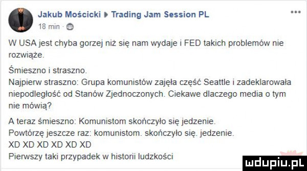 jakub mościcki trading jam session pl    mm   w usa jest chyba gorzej niz się nam wydaje l fed iakich probiemo w me rozwląze śmieszna i slrasznu najpierw straszna grupa komunistów zajęła część seanie   zadeklarowala mepodiegiasc od stanów zjednoczonych ciekawe dlaczego media o tym roe mama a teraz śmieszno komumslem skończyło się jedzenie powtórzę jeszcze raz knmunismm skończyło   jedzenie xd xd xd xd xd xd plerwsz aol rz adekwmsmmiudmsu y p w luduplu p