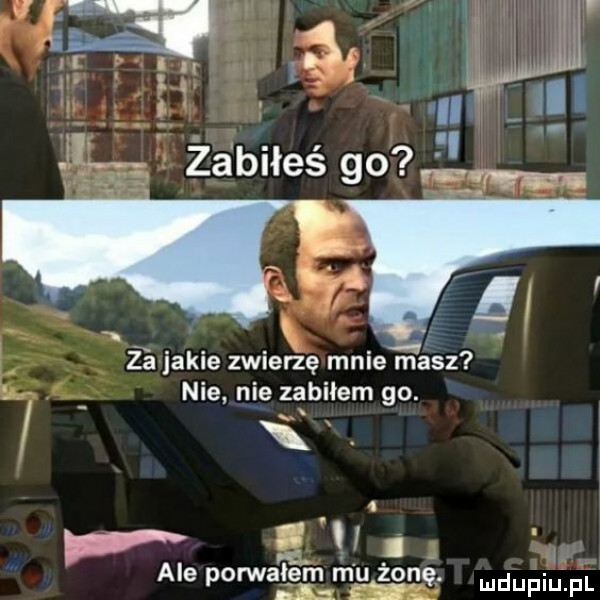 i ii i l zablłes    m. za jakie zderzę mnie masz nie nie zabiłem go. abakankami x x x ł. v l lm. ale porwalem mu zone udupiu pl