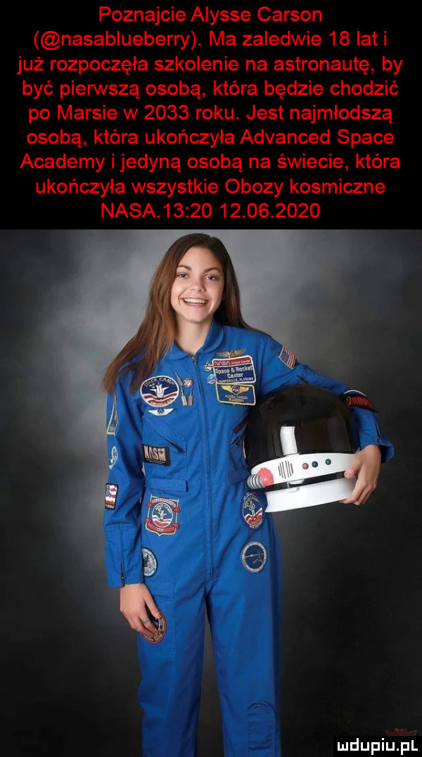 poznajcie alysse carson nasablueberry. ma zaledwie    lat i już rozpoczęła szkolenie na astronautę by być pierwszą osobą która będzie chodzić po marsie w      roku. jest najmłodszą osobą która ukończyła advanced srace anademy i jedyną osobą na świecie która ukończyła wszystkie obozy kosmiczne nasa