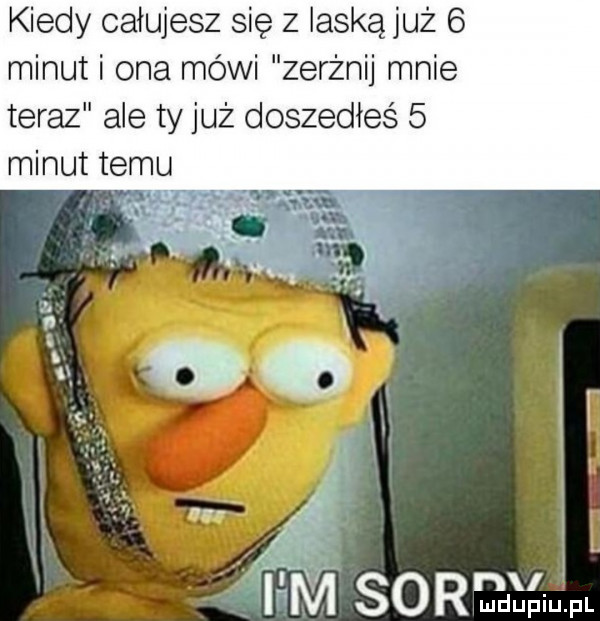 kiedy całujesz się z laską już   minut i ona mówi zerżnij mnie teraz ale ty już doszedłeś   minut temu nx ludupiu. pl