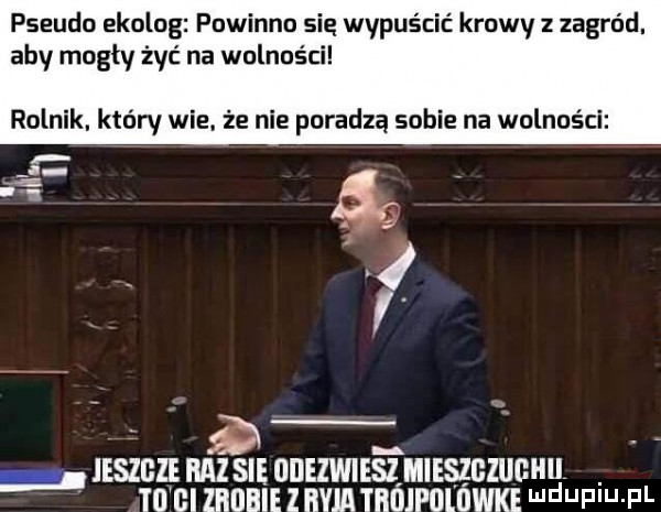 pseudo ekolog powinno się wypuścić krewy zagród. aby mogły żyć na wolności rolnik. który wie. że nie poradzą sobie na wolności. jeszcze ha  sie ubezwiestmieszgzughii tu gi mall i haja tbdjfolowke l jaw f l
