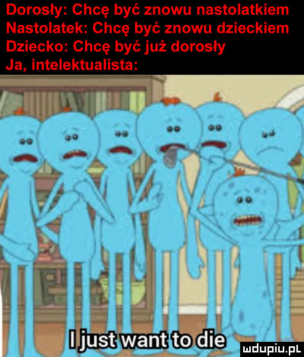 dorosły chcę być znowu nastolatkiem nastolatek chcę być znowu dzieckiem dziecko chcę być już dorosły ja intelektualista. nmmmﬂa