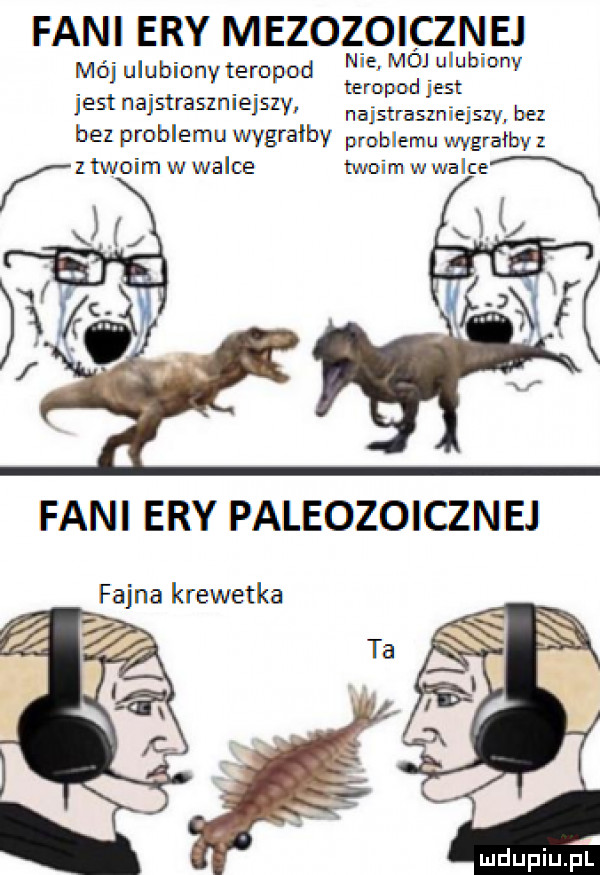 fani ery mezozoicznej mój ulu baony teropod          me jag naisuaszniejszv najstraszniejszy ba bez promem wygrałbv problemu wygrałby z k ztwoim w walce twoim woalce x x i   fani ery paleozoicznej fajna krewetka