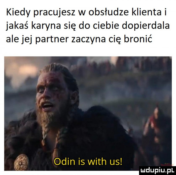 kiedy pracujesz w obsłudze klienta i jakaś karyna się do ciebie dopierdala ale jej partner zaczyna cię bronić